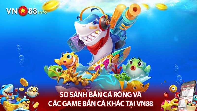 So sánh Bắn cá rồng và các game bắn cá khác tại VN88